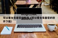 可以看女生器官的软件（可以看女生器官的软件下载）