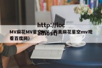 MV麻花MV星空MV（天美麻花星空mv观看百度网）