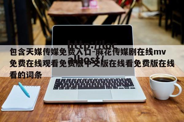 包含天媒传媒免费入口-麻花传媒剧在线mv免费在线观看免费版中文版在线看免费版在线看的词条