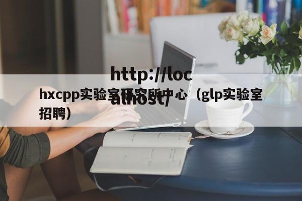 hxcpp实验室研究所中心(glp实验室招聘)